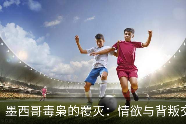 墨西哥毒枭的覆灭：情欲与背叛交织的悲剧