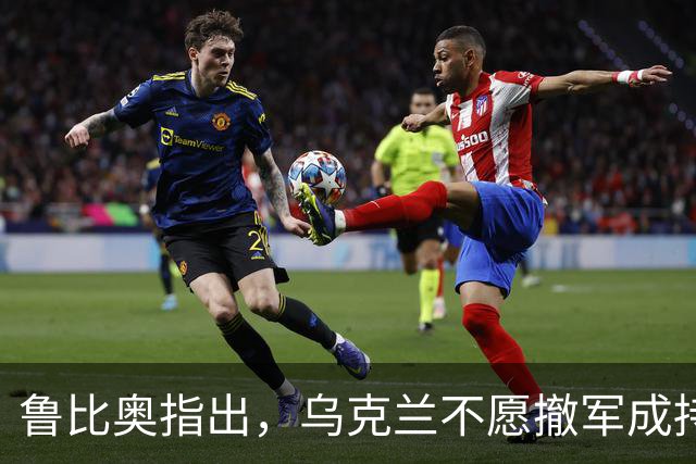 鲁比奥指出，乌克兰不愿撤军成持续冲突的核心障碍
